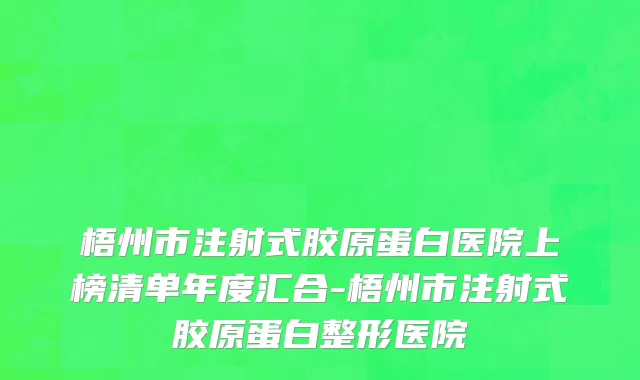 梧州市注射式胶原蛋白医院上榜清单年度汇合-梧州市注射式胶原蛋白整形医院