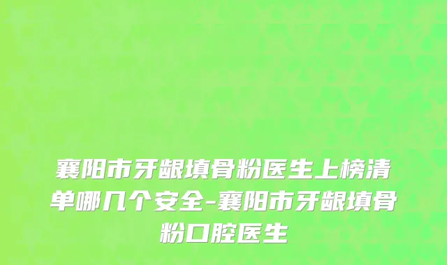襄阳市牙龈填骨粉医生上榜清单哪几个安全-襄阳市牙龈填骨粉口腔医生