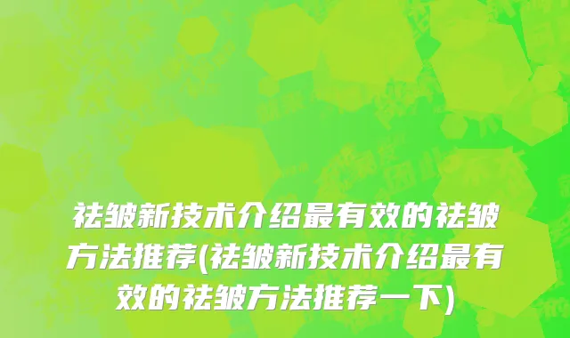 祛皱新技术介绍最有效的祛皱方法推荐(祛皱新技术介绍最有效的祛皱方法推荐一下)