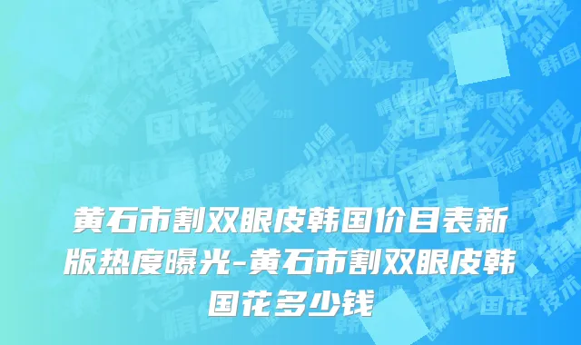 黄石市割双眼皮韩国价目表新版热度曝光-黄石市割双眼皮韩国花多少钱