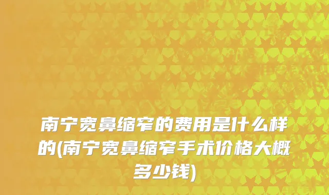 南宁宽鼻缩窄的费用是什么样的(南宁宽鼻缩窄手术价格大概多少钱)