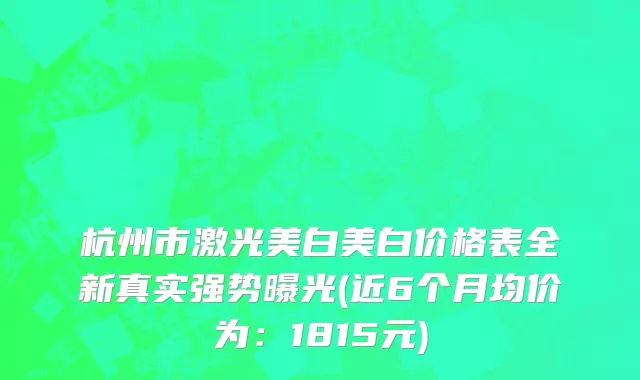 杭州市激光美白美白价格表全新真实强势曝光(近6个月均价为：1815元)