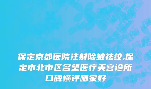 保定京都医院注射除皱祛纹,保定市北市区名望医疗美容诊所口碑横评哪家好