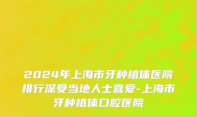 2024年上海市牙种植体医院排行深受当地人士喜爱-上海市牙种植体口腔医院