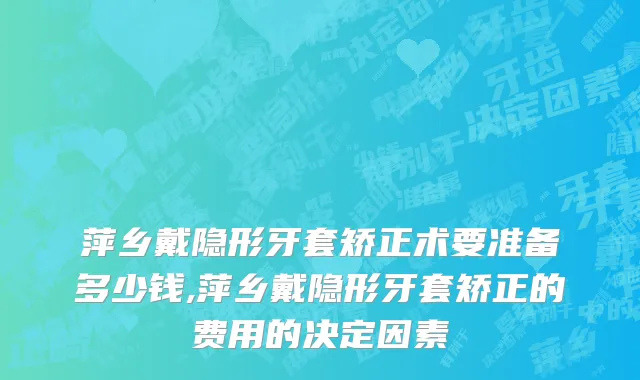萍乡戴隐形牙套矫正术要准备多少钱,萍乡戴隐形牙套矫正的费用的决定因素