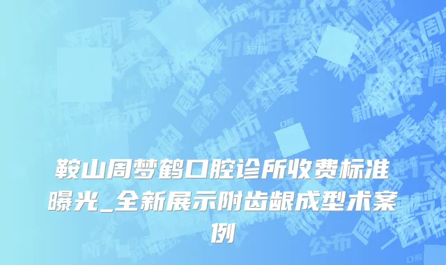 鞍山周梦鹤口腔诊所收费标准曝光_全新展示附齿龈成型术案例