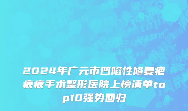2024年广元市凹陷性修复疤痕痕手术整形医院上榜清单top10强势回归