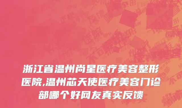 浙江省温州尚星医疗美容整形医院,温州芯天使医疗美容门诊部哪个好网友真实反馈
