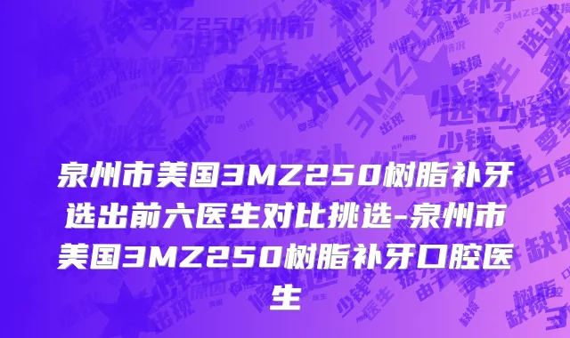 泉州市美国3MZ250树脂补牙选出前六医生对比挑选-泉州市美国3MZ250树脂补牙口腔医生