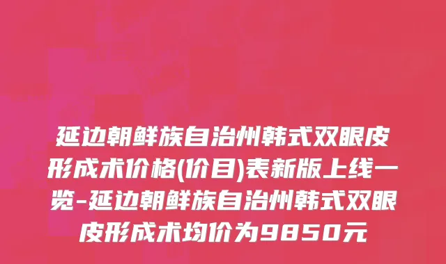 延边朝鲜族自治州韩式双眼皮形成术价格(价目)表新版上线一览-延边朝鲜族自治州韩式双眼皮形成术均价为9850元