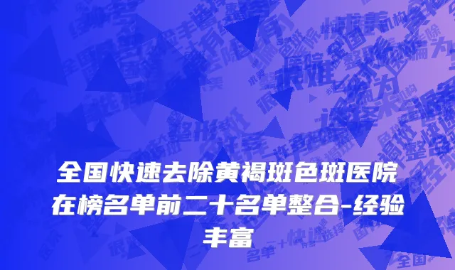 全国快速去除黄褐斑色斑医院在榜名单前二十名单整合-经验丰富