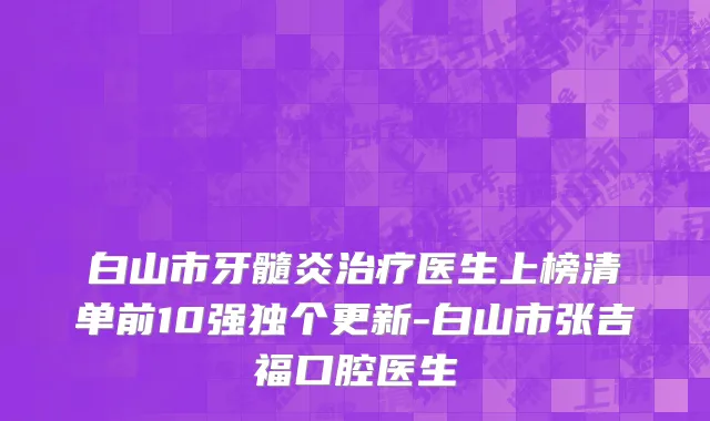 白山市牙髓炎治疗医生上榜清单前10强独个更新-白山市张吉福口腔医生