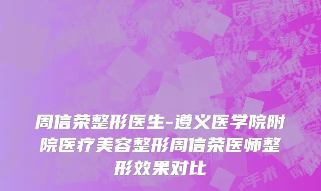 周信荣整形医生-遵义医学院附院医疗美容整形周信荣医师整形效果对比