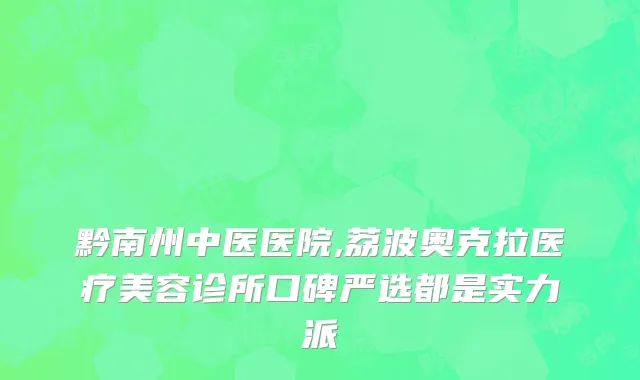 黔南州中医医院,荔波奥克拉医疗美容诊所口碑严选都是实力派