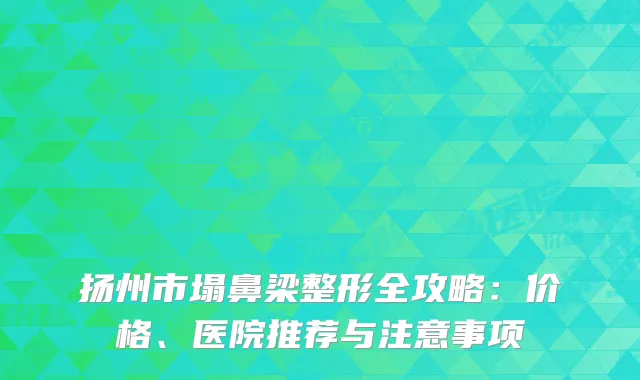 扬州市塌鼻梁整形全攻略：价格、医院推荐与注意事项