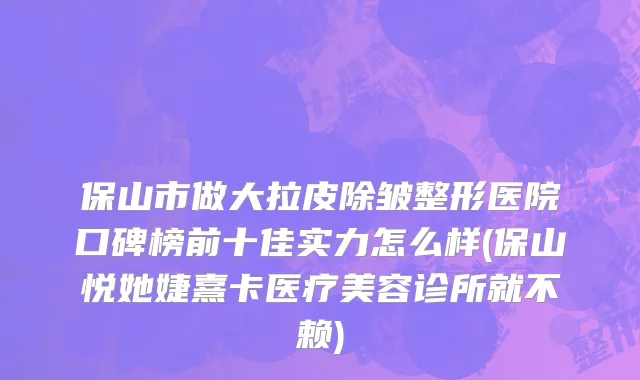 保山市做大拉皮除皱整形医院口碑榜前十佳实力怎么样(保山悦她婕熹卡医疗美容诊所就不赖)