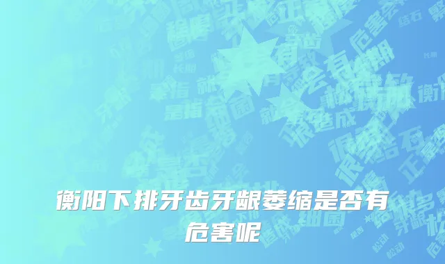 衡阳下排牙齿牙龈萎缩是否有危害呢