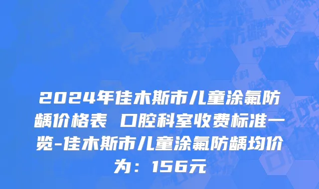 2024年佳木斯市儿童涂氟防龋价格表 口腔科室收费标准一览-佳木斯市儿童涂氟防龋均价为：156元