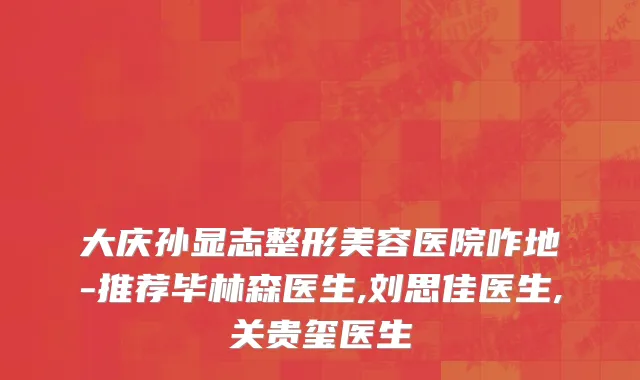 大庆孙显志整形美容医院咋地-推荐毕林森医生,刘思佳医生,关贵玺医生