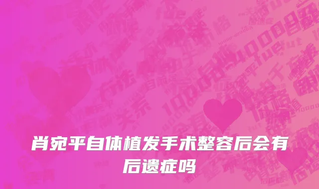肖宛平自体植发手术整容后会有后遗症吗