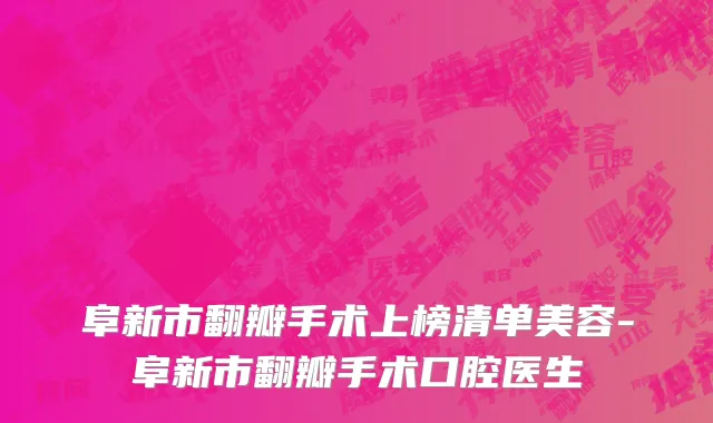 阜新市翻瓣手术上榜清单美容-阜新市翻瓣手术口腔医生