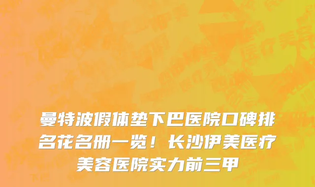 曼特波假体垫下巴医院口碑排名花名册一览!长沙伊美医疗美容医院实力前三甲