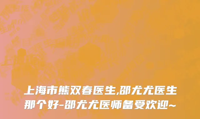 上海市熊双春医生,邵尤尤医生那个好-邵尤尤医师备受欢迎~