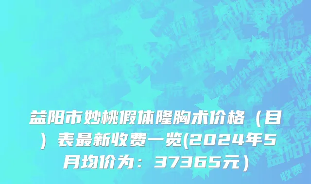 益阳市妙桃假体隆胸术价格（目）表最新收费一览(2024年5月均价为：37365元）