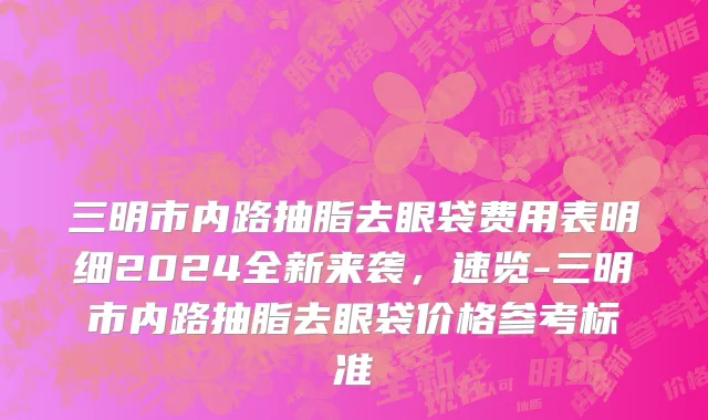 三明市内路抽脂去眼袋费用表明细2024全新来袭，速览-三明市内路抽脂去眼袋价格参考标准