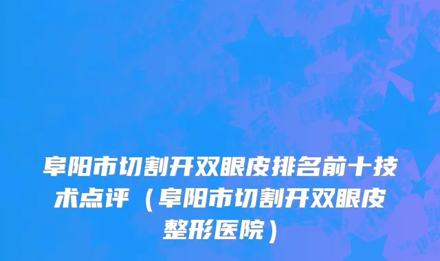 阜阳市切割开双眼皮排名前十技术点评（阜阳市切割开双眼皮整形医院）