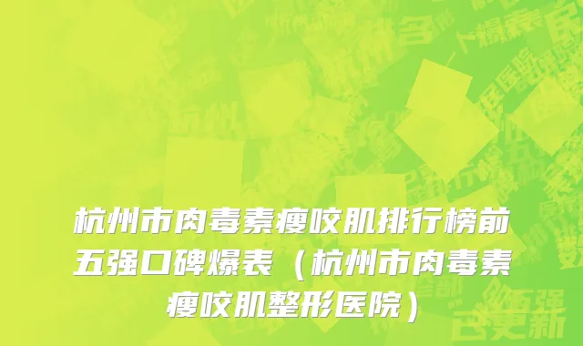 杭州市肉毒素瘦咬肌排行榜前五强口碑爆表（杭州市肉毒素瘦咬肌整形医院）
