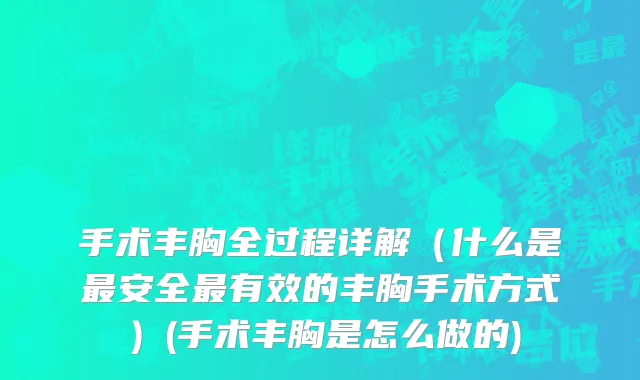 手术丰胸全过程详解（什么是最安全最有效的丰胸手术方式）(手术丰胸是怎么做的)