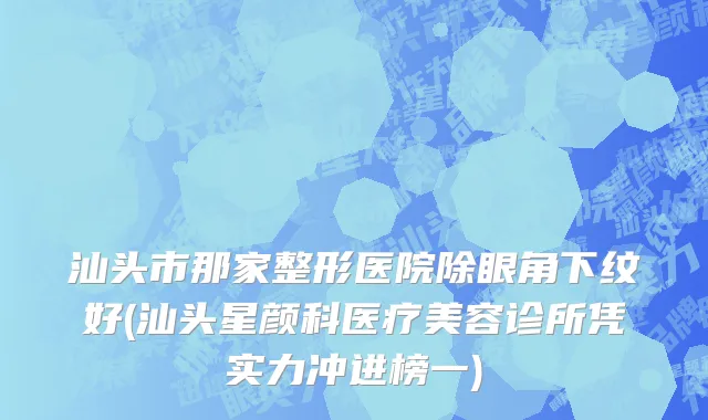 汕头市那家整形医院除眼角下纹好(汕头星颜科医疗美容诊所凭实力冲进榜一)
