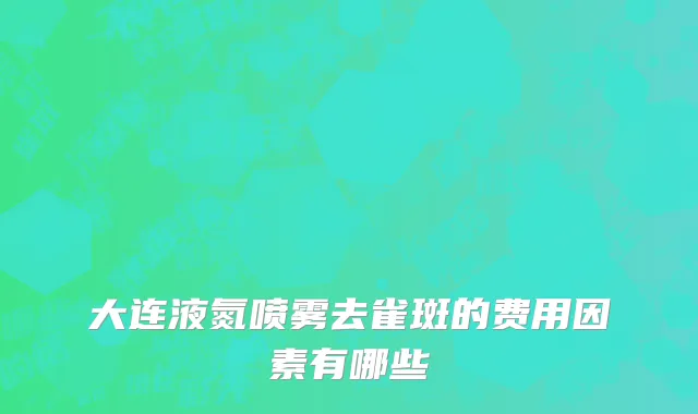 大连液氮喷雾去雀斑的费用因素有哪些