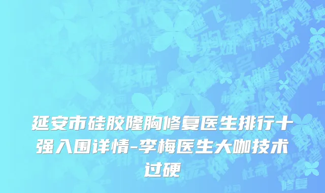延安市硅胶隆胸修复医生排行十强入围详情-李梅医生大咖技术过硬