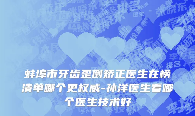 蚌埠市牙齿歪倒矫正医生在榜清单哪个更权威-孙洋医生看哪个医生技术好
