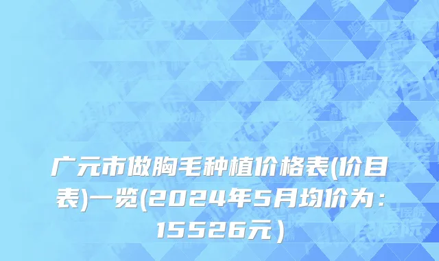 广元市做胸毛种植价格表(价目表)一览(2024年5月均价为：15526元）