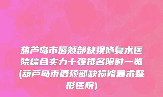 葫芦岛市唇颊部缺损修复术医院综合实力十强排名限时一览(葫芦岛市唇颊部缺损修复术整形医院)