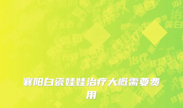 襄阳白瓷娃娃治疗大概需要费用