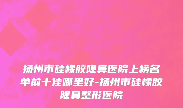 扬州市硅橡胶隆鼻医院上榜名单前十佳哪里好-扬州市硅橡胶隆鼻整形医院