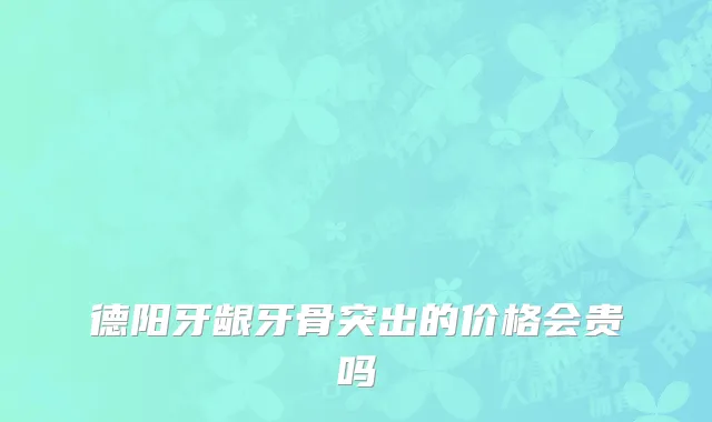 德阳牙龈牙骨突出的价格会贵吗
