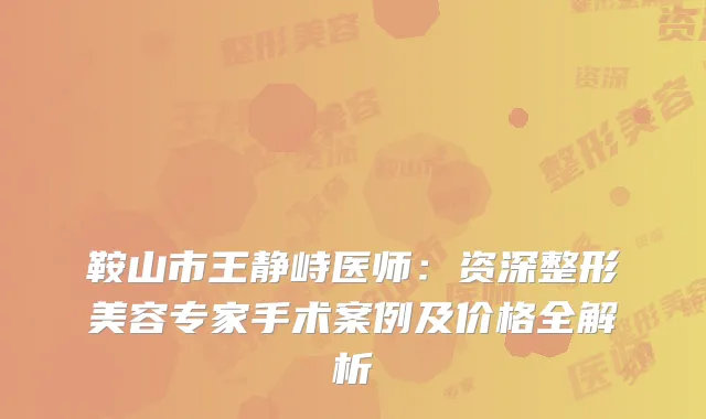 鞍山市王静峙医师：资深整形美容专家手术案例及价格全解析