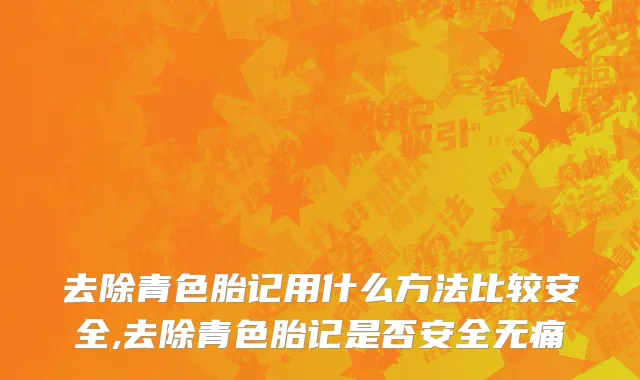 去除青色胎记用什么方法比较安全,去除青色胎记是否安全无痛