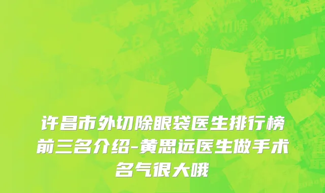 许昌市外切除眼袋医生排行榜前三名介绍-黄思远医生做手术名气很大哦