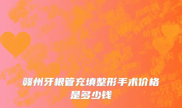 赣州牙根管充填整形手术价格是多少钱