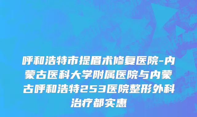 呼和浩特市提眉术修复医院-内蒙古医科大学附属医院与内蒙古呼和浩特253医院整形外科治疗都实惠