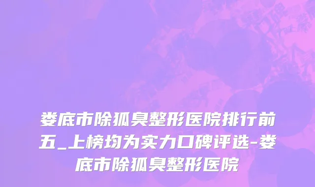 娄底市除狐臭整形医院排行前五_上榜均为实力口碑评选-娄底市除狐臭整形医院