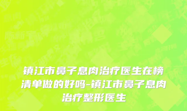 镇江市鼻子息肉治疗医生在榜清单做的好吗-镇江市鼻子息肉治疗整形医生