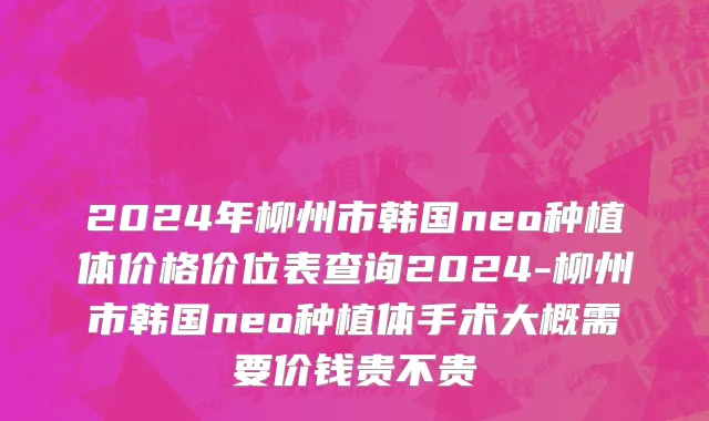 2024年柳州市韩国neo种植体价格价位表查询2024-柳州市韩国neo种植体手术大概需要价钱贵不贵