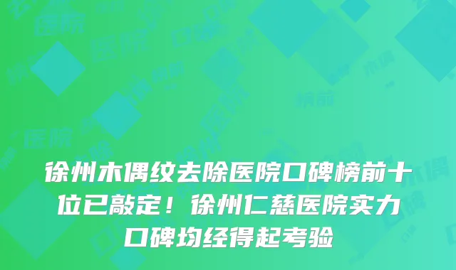 徐州木偶纹去除医院口碑榜前十位已敲定！徐州仁慈医院实力口碑均经得起考验